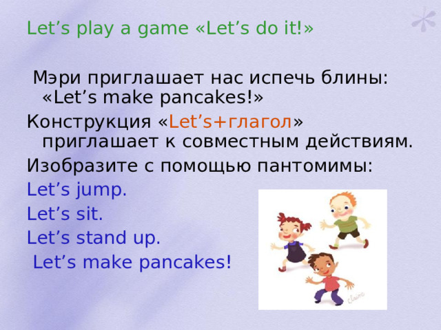 Let’s play a game «Let’s do it!»  Мэри приглашает нас испечь блины: « Let ’ s make pancakes !» Конструкция « Let ’ s +глагол » приглашает к совместным действиям. Изобразите с помощью пантомимы: Let ’ s jump . Let ’ s sit . Let ’ s stand up .  Let’s make pancakes !