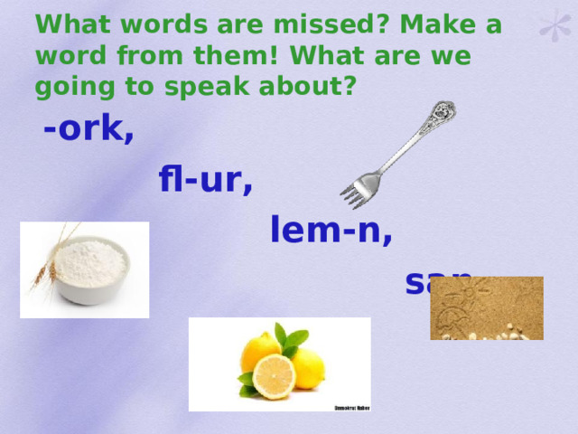 What words are missed ? Make a word from them! What are we going to speak about ?  -ork,  fl-ur,  lem-n,  san-