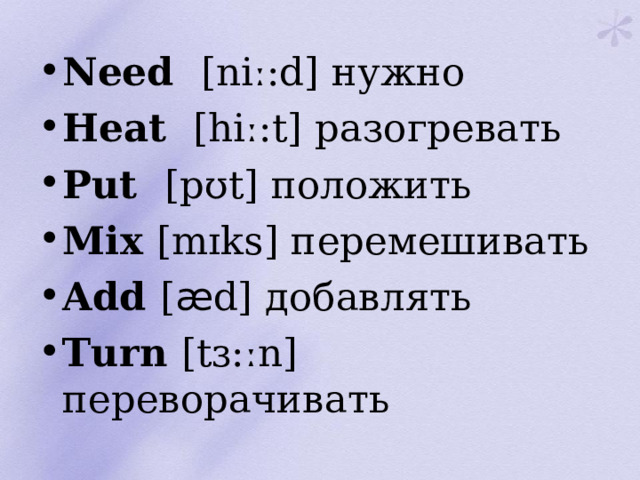 Need [ niː : d ] нужно Heat [ hiː : t ] разогревать Put [ pʊt ] положить Mix [ mɪks ] перемешивать Add [ æ d ] добавлять Turn [ tɜ : ːn ] переворачивать
