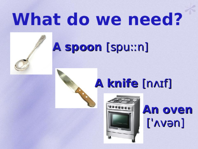 What do we need? A spoon [ spu : ːn ] A knife [ nʌɪf ] An oven  [ ˈʌvən ]