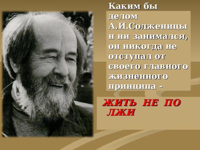 Каким бы делом А.И.Солженицын ни занимался, он никогда не отступал от своего главного жизненного принципа -    ЖИТЬ НЕ ПО ЛЖИ