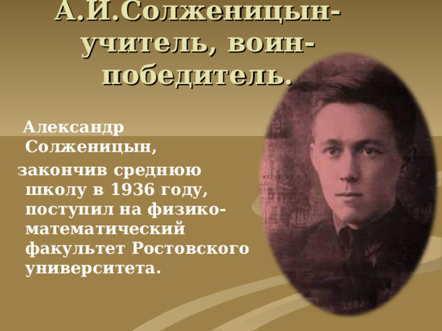 А.И.Солженицын- учитель, воин-победитель.  Александр Солженицын,  закончив среднюю школу в 1936 году, поступил на физико-математический факультет Ростовского университета.