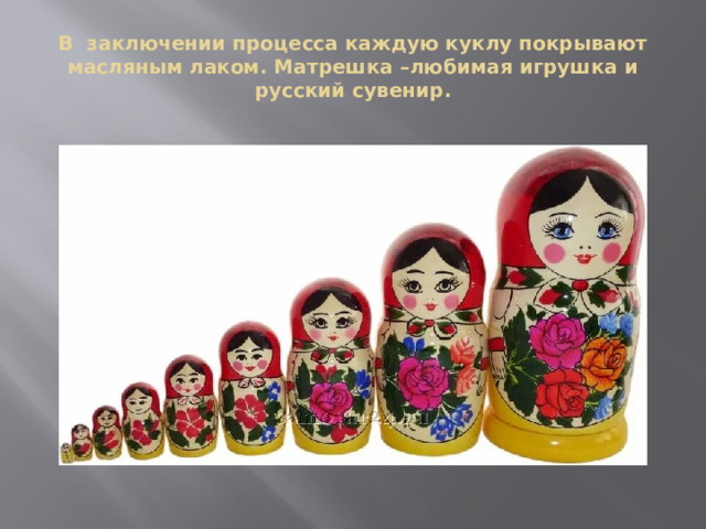 В заключении процесса каждую куклу покрывают масляным лаком. Матрешка –любимая игрушка и русский сувенир.