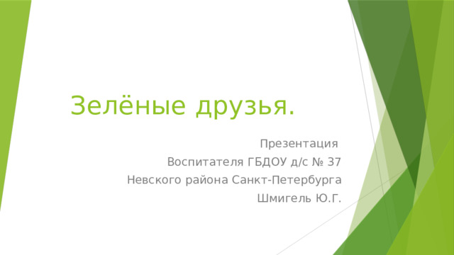 Зелёные друзья. Презентация Воспитателя ГБДОУ д/с № 37 Невского района Санкт-Петербурга Шмигель Ю.Г.