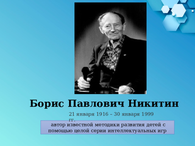 Борис Павлович Никитин 21 января 1916 – 30 января 1999 гг.   автор известной методики развития детей с помощью целой серии интеллектуальных игр