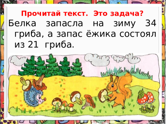 Прочитай текст. Это задача? Белка запасла на зиму 34 гриба, а запас ёжика состоял из 21 гриба.