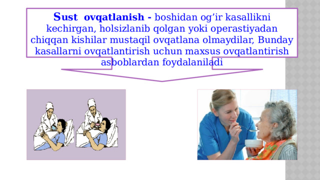 S ust ovqatlanish - boshidan og’ir kasallikni kechirgan, holsizlanib qolgan yoki operastiyadan chiqqan kishilar mustaqil ovqatlana olmaydilar, Bunday kasallarni ovqatlantirish uchun maxsus ovqatlantirish asboblardan foydalaniladi