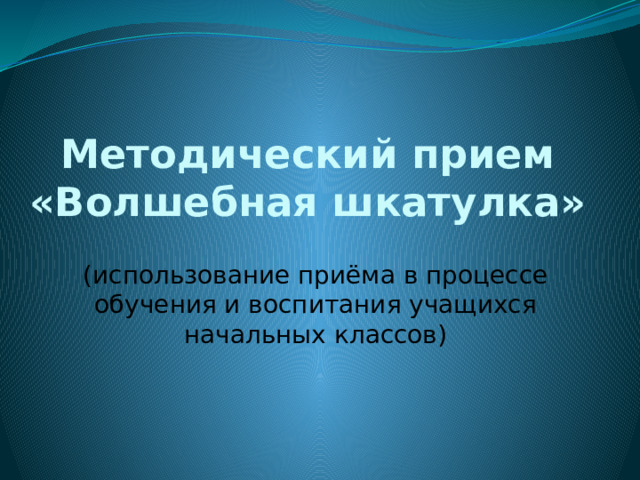 Методический прием  «Волшебная шкатулка» (использование приёма в процессе обучения и воспитания учащихся начальных классов)