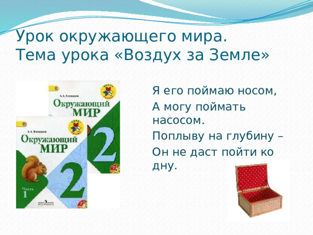 Урок окружающего мира.  Тема урока «Воздух за Земле» Я его поймаю носом, А могу поймать насосом. Поплыву на глубину – Он не даст пойти ко дну.