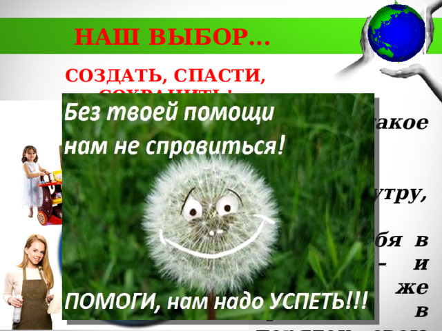 НАШ ВЫБОР... СОЗДАТЬ, СПАСТИ, СОХРАНИТЬ! «Есть такое твёрдое правило… Встал поутру, умылся, привёл себя в порядок – и сразу же приведи в порядок свою планету»  А. Сент - Экзюпери