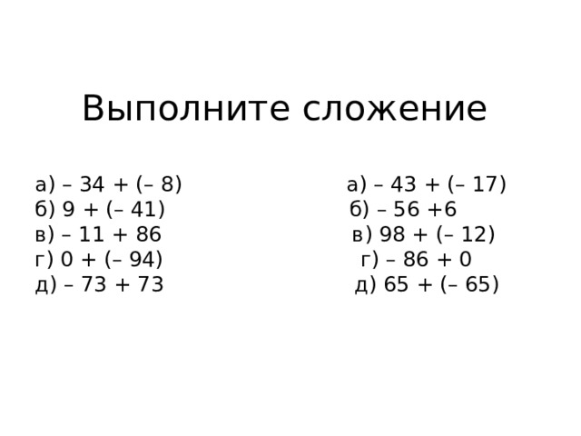 Выполните сложение а) – 34 + (– 8)                         а) – 43 + (– 17)  б) 9 + (– 41)                            б) – 56 +6  в) – 11 + 86                             в) 98 + (– 12)  г) 0 + (– 94)                              г) – 86 + 0  д) – 73 + 73                             д) 65 + (– 65)
