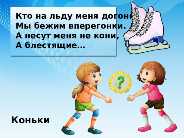 Кто на льду меня догонит? Мы бежим вперегонки. А несут меня не кони, А блестящие… Коньки