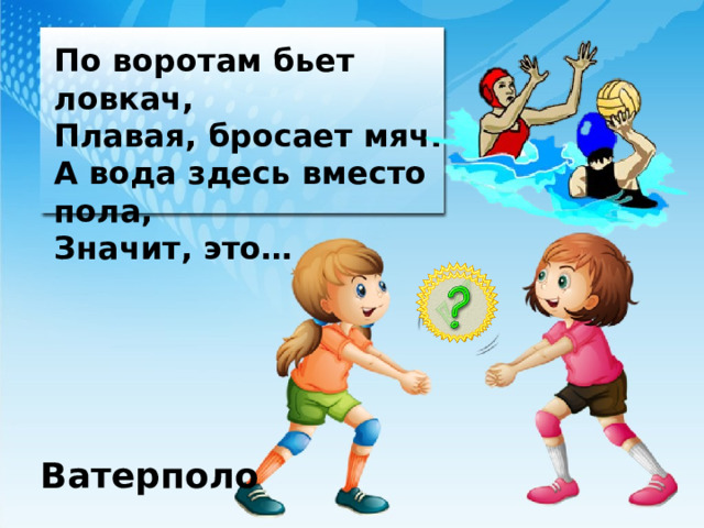 По воротам бьет ловкач, Плавая, бросает мяч. А вода здесь вместо пола, Значит, это… Ватерполо