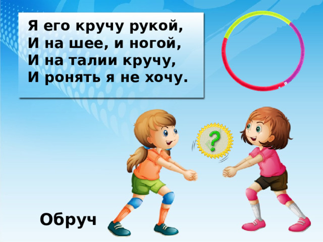 Я его кручу рукой, И на шее, и ногой, И на талии кручу, И ронять я не хочу. Обруч