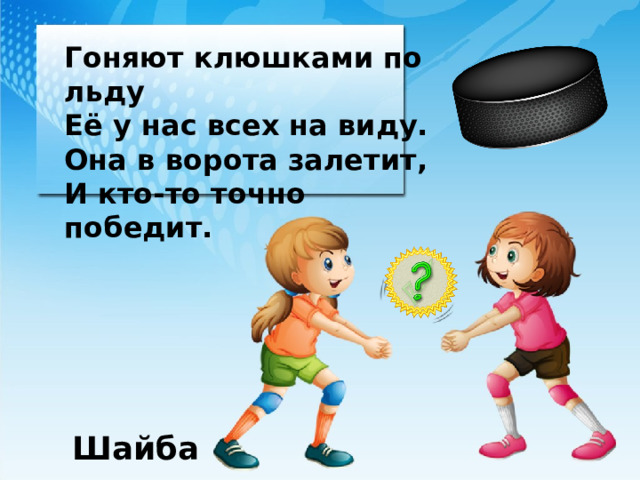 Гоняют клюшками по льду Её у нас всех на виду. Она в ворота залетит, И кто-то точно победит. Шайба