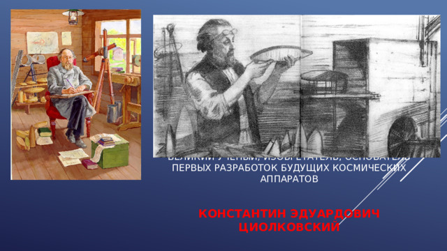 Великий ученый, изобретатель, основатель первых разработок будущих космических аппаратов    Константин Эдуардович ЦИОЛКОВСКИЙ