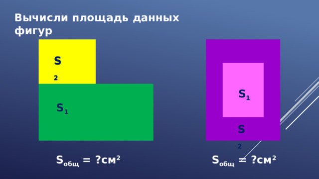 Вычисли площадь данных фигур S 2 S 2 S 1 S 1 S 2 S общ = ?см 2  S общ = ?см 2