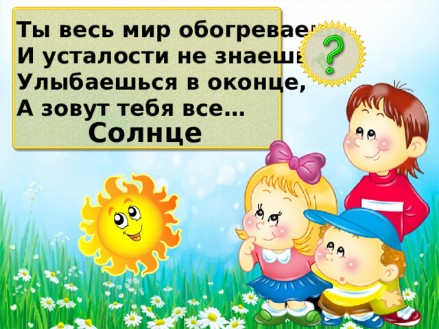 Ты весь мир обогреваешь И усталости не знаешь, Улыбаешься в оконце, А зовут тебя все… Солнце