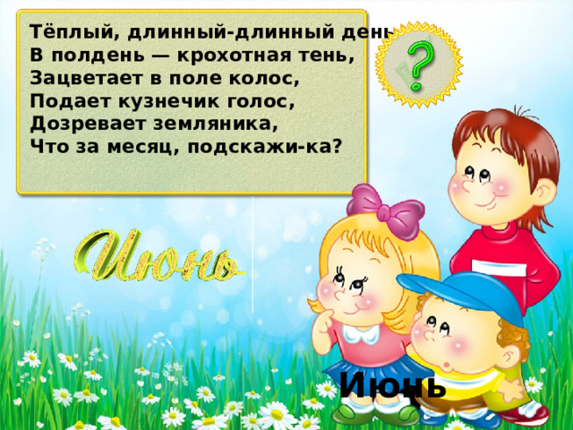 Тёплый, длинный-длинный день, В полдень — крохотная тень, Зацветает в поле колос, Подает кузнечик голос, Дозревает земляника, Что за месяц, подскажи-ка? Июнь