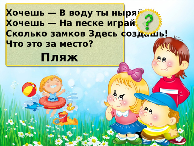 Хочешь — В воду ты ныряй, Хочешь — На песке играй. Сколько замков Здесь создашь! Что это за место? Пляж