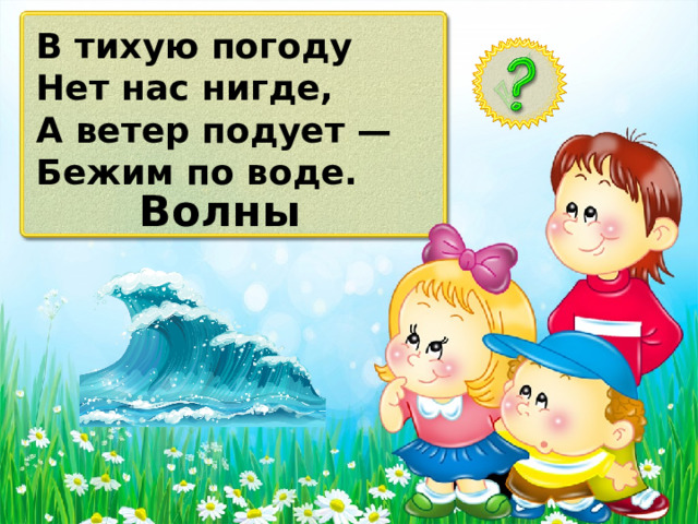 В тихую погоду Нет нас нигде, А ветер подует — Бежим по воде. Волны