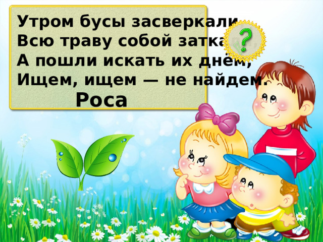 Утром бусы засверкали, Всю траву собой заткали, А пошли искать их днём, Ищем, ищем — не найдем. Роса