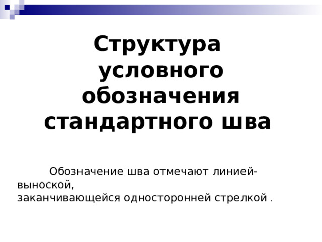 Структура  условного обозначения стандартного шва  Обозначение шва отмечают линией-выноской, заканчивающейся односторонней стрелкой