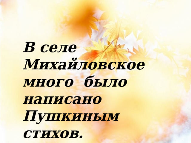 В селе Михайловское много было написано Пушкиным стихов.