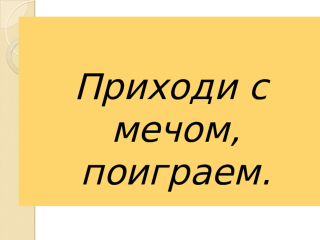 Приходи с мечом, поиграем.