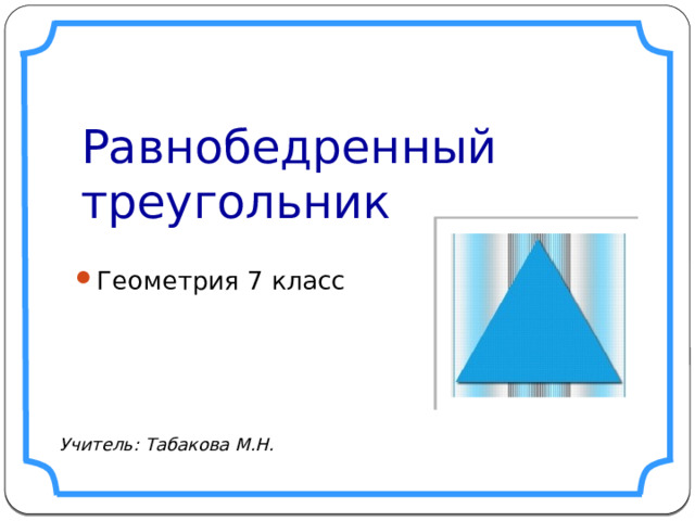 Равнобедренный треугольник Геометрия 7 класс Учитель: Табакова М.Н.