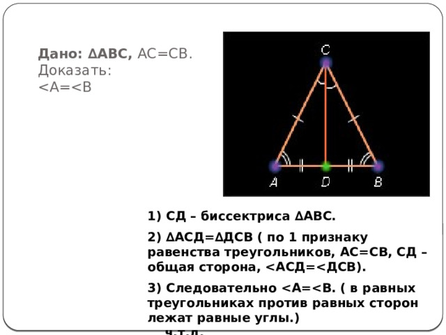 Дано: ∆АВС, АС=СВ.  Доказать:  1) СД – биссектриса ∆АВС. 2) ∆АСД=∆ДСВ ( по 1 признаку равенства треугольников, АС=СВ, СД – общая сторона,  3) Следовательно