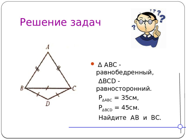 Решение задач ∆ ABC -равнобедренный, ∆ BCD - равносторонний.  P ∆ABC = 35см,  P ∆BCD = 45см.  Найдите AB и BC.
