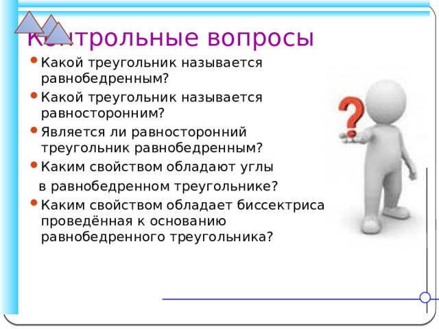 Контрольные вопросы Какой треугольник называется равнобедренным? Какой треугольник называется равносторонним? Является ли равносторонний треугольник равнобедренным? Каким свойством обладают углы  в равнобедренном треугольнике?