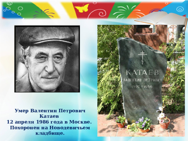 Умер Валентин Петрович Катаев 12 апреля 1986 года в Москве. Похоронен на Новодевичьем кладбище.