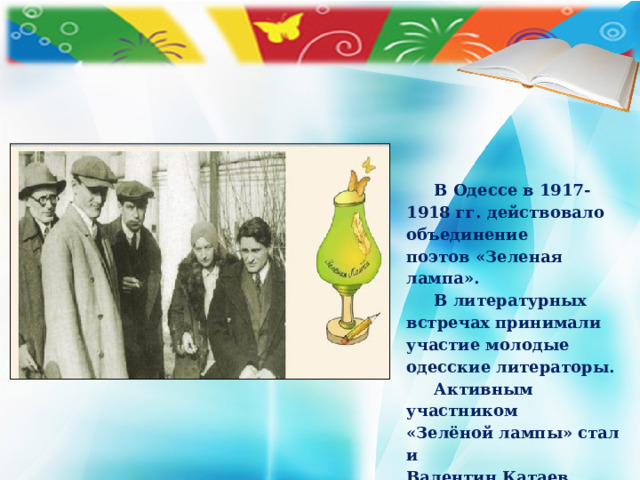 В Одессе в 1917-1918 гг. действовало объединение поэтов «Зеленая лампа».  В литературных встречах принимали участие молодые одесские литераторы.  Активным участником «Зелёной лампы» стал и Валентин Катаев.