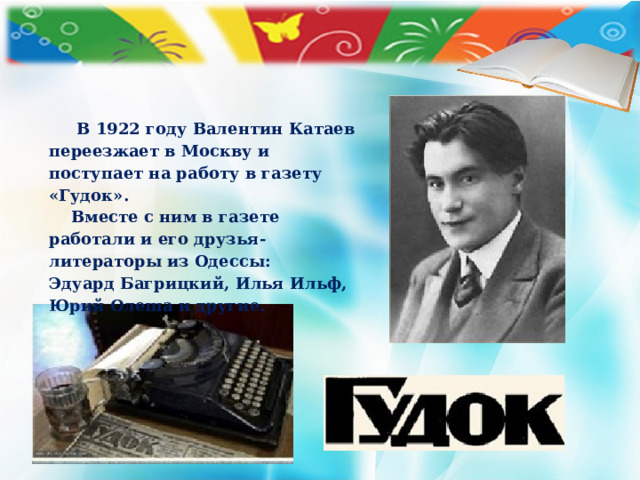 В 1922 году Валентин Катаев переезжает в Москву и поступает на работу в газету «Гудок».  Вместе с ним в газете работали и его друзья-литераторы из Одессы: Эдуард Багрицкий, Илья Ильф, Юрий Олеша и другие.