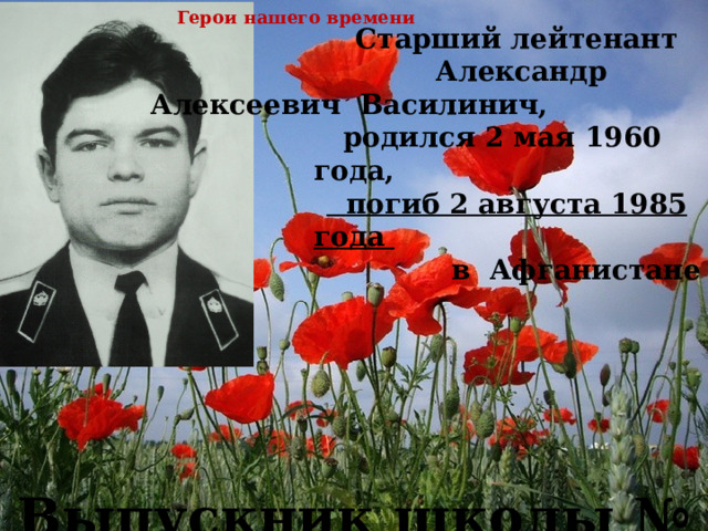 Герои нашего времени  Старший лейтенант  Александр Алексеевич Василинич,  родился 2 мая 1960 года,   погиб 2 августа 1985 года  в Афганистане       Выпускник школы № 7 г. Сургута