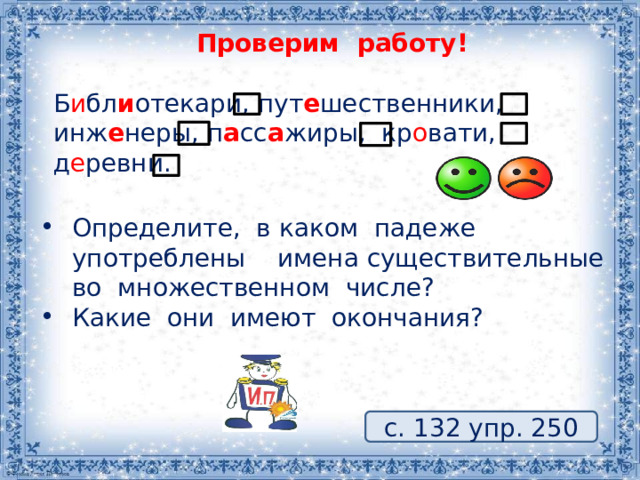 Проверим работу! Б и бл и отекари, пут е шественники, инж е неры, п а сс а жиры, кр о вати, д е ревни. Определите, в каком падеже употреблены имена существительные во множественном числе? Какие они имеют окончания? с. 132 упр. 250