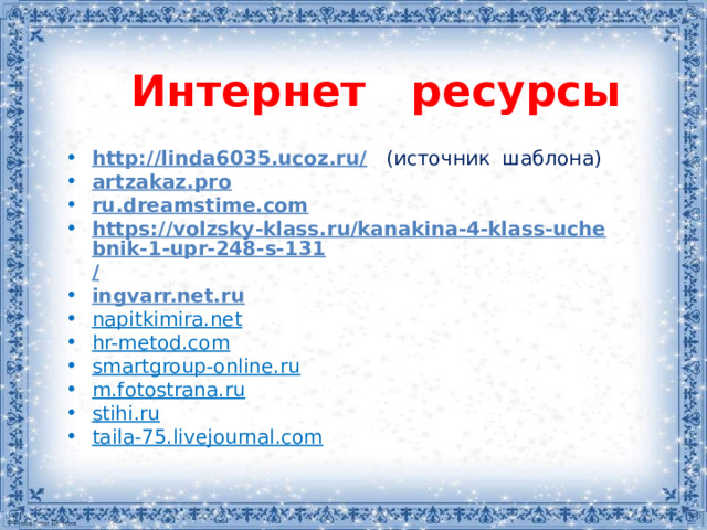 Интернет ресурсы http://linda6035.ucoz.ru/   (источник шаблона) artzakaz.pro ru.dreamstime.com https://volzsky-klass.ru/kanakina-4-klass-uchebnik-1-upr-248-s-131 / ingvarr.net.ru napitkimira.net hr-metod.com smartgroup-online.ru m.fotostrana.ru stihi.ru taila-75.livejournal.com