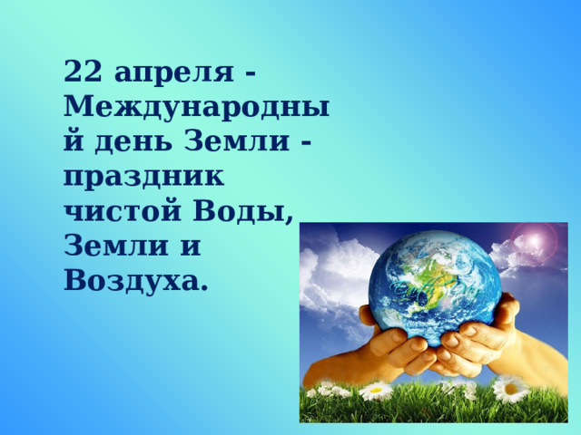 22 апреля  - Международный день Земли - праздник чистой Воды, Земли и Воздуха.