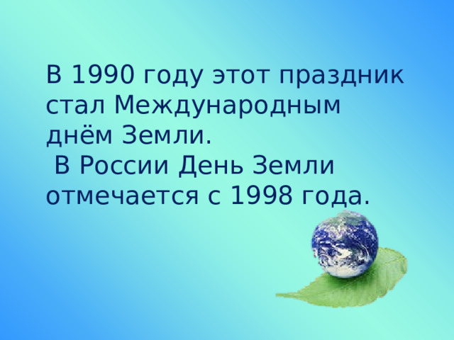В 1990 году этот праздник стал Международным днём Земли.  В России День Земли отмечается с 1998 года.