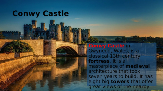 Conwy Castle Conwy Castle in Gwynedd, Wales, is a classical 13th century fortress . It is a masterpiece of medieval architecture that took seven years to build. It has eight big towers that offer great views of the nearby river and the Snowdonian mountains.