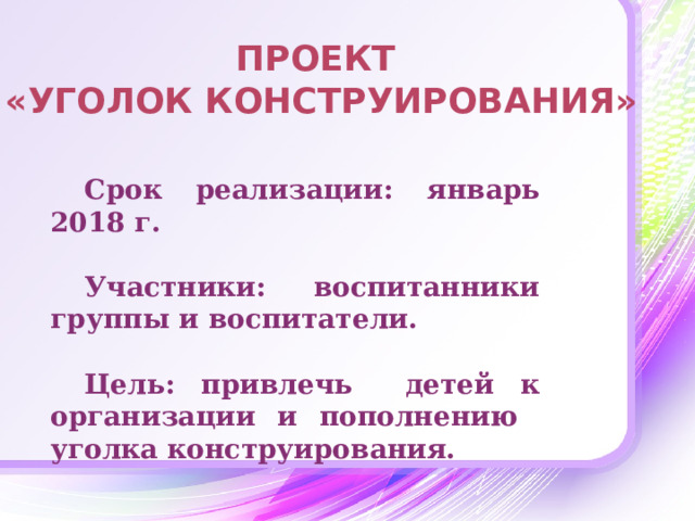 Проект  «Уголок конструирования» Срок реализации: январь 2018 г.  Участники: воспитанники группы и воспитатели.  Цель: привлечь детей к организации и пополнению уголка конструирования.