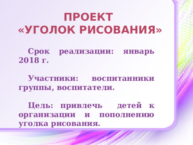 Проект  «Уголок Рисования» Срок реализации: январь 2018 г.  Участники: воспитанники группы, воспитатели.  Цель: привлечь детей к организации и пополнению уголка рисования.