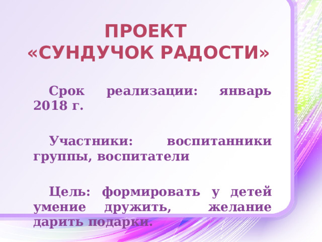 Проект  «Сундучок радости» Срок реализации: январь 2018 г.  Участники: воспитанники группы, воспитатели  Цель: формировать у детей умение дружить, желание дарить подарки.