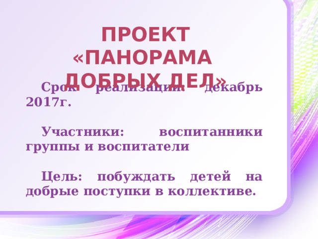 Проект «Панорама добрых дел» Срок реализации: декабрь 2017г.  Участники: воспитанники группы и воспитатели  Цель: побуждать детей на добрые поступки в коллективе.