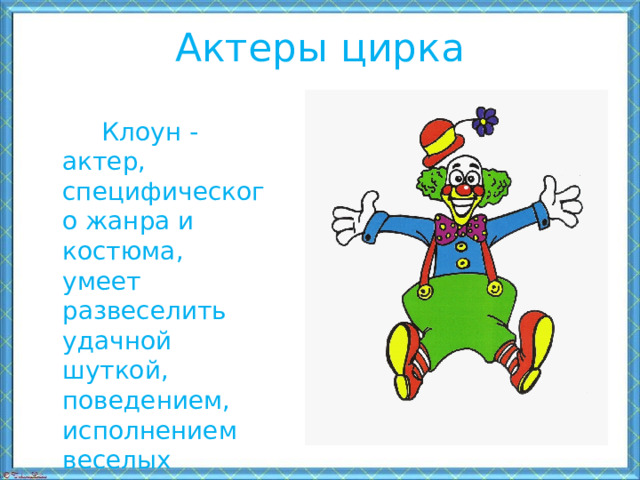 Актеры цирка  Клоун - актер, специфического жанра и костюма, умеет развеселить удачной шуткой, поведением, исполнением веселых номеров, своей мимикой.