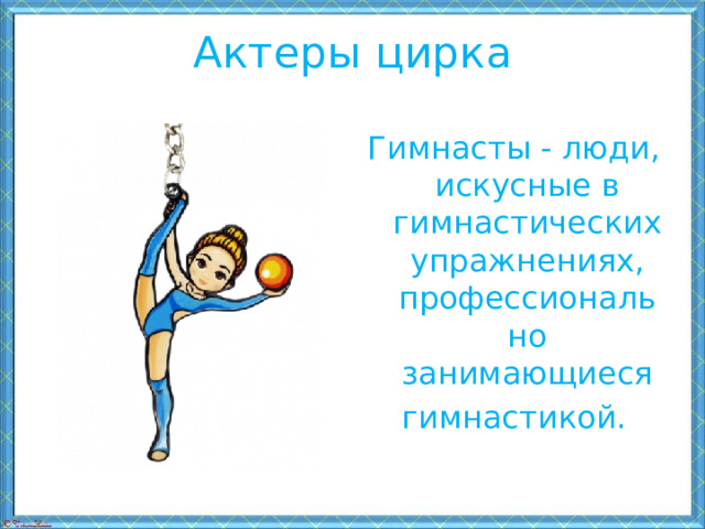 Актеры цирка Гимнасты - люди, искусные в гимнастических упражнениях, профессионально занимающиеся   гимнастикой. 