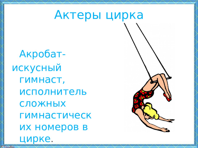 Актеры цирка  Акробат-  искусный гимнаст, исполнитель сложных гимнастических номеров в цирке . 