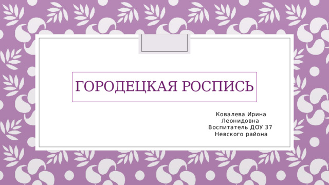 городецкая роспись Ковалева Ирина Леонидовна Воспитатель ДОУ 37 Невского района